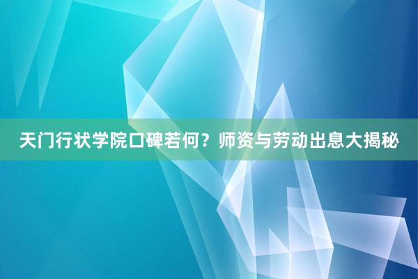 天门行状学院口碑若何？师资与劳动出息大揭秘