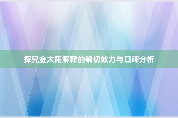 探究金太阳解释的确切效力与口碑分析