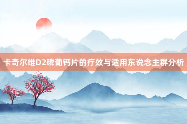 卡奇尔维D2磷葡钙片的疗效与适用东说念主群分析