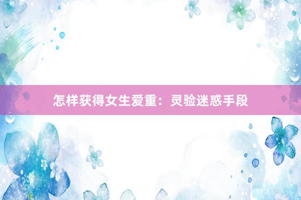 怎样获得女生爱重：灵验迷惑手段