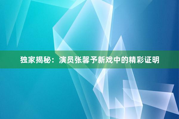 独家揭秘：演员张馨予新戏中的精彩证明