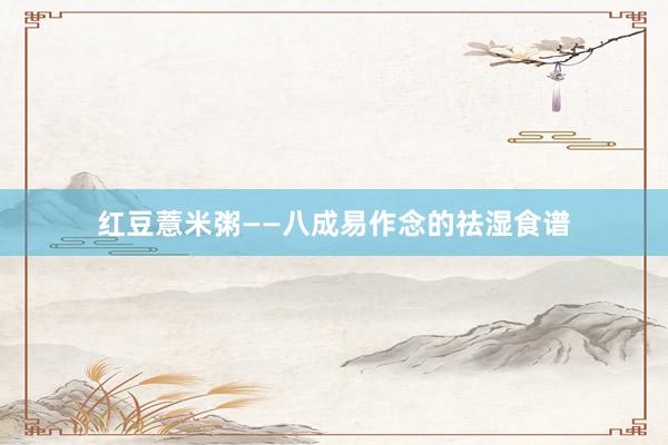红豆薏米粥——八成易作念的祛湿食谱