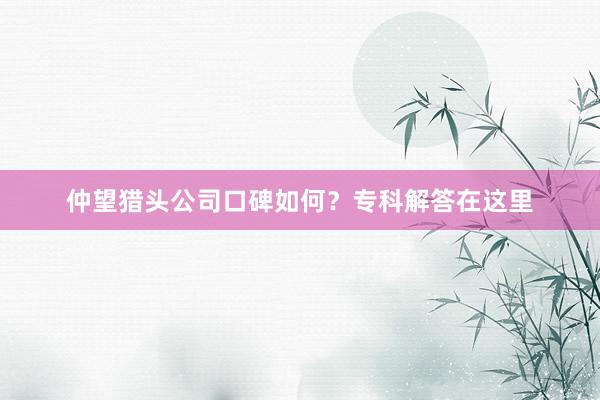 仲望猎头公司口碑如何？专科解答在这里