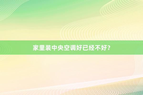 家里装中央空调好已经不好？